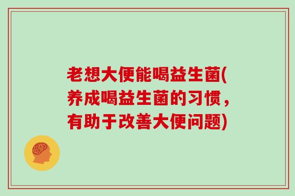 老想大便能喝益生菌(养成喝益生菌的习惯，有助于改善大便问题)