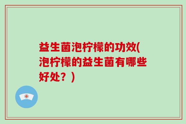 益生菌泡柠檬的功效(泡柠檬的益生菌有哪些好处？)