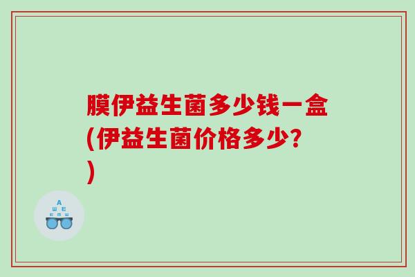 膜伊益生菌多少钱一盒(伊益生菌价格多少?) 膜伊益生菌多少钱一盒(伊益生菌价格多少?)