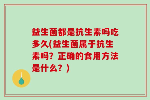 益生菌都是抗生素吗吃多久(益生菌属于抗生素吗？正确的食用方法是什么？)