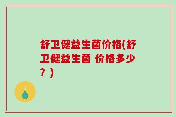 舒卫健益生菌价格(舒卫健益生菌 价格多少?) 舒卫健益生菌价格(舒卫健益生菌 价格多少?)