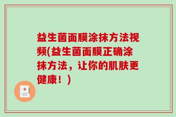 益生菌面膜涂抹方法视频(益生菌面膜正确涂抹方法，让你的肌肤更健康！)