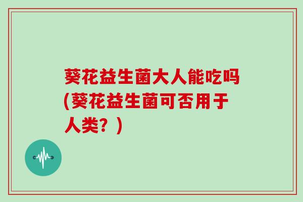 葵花益生菌大人能吃吗(葵花益生菌可否用于人类？)