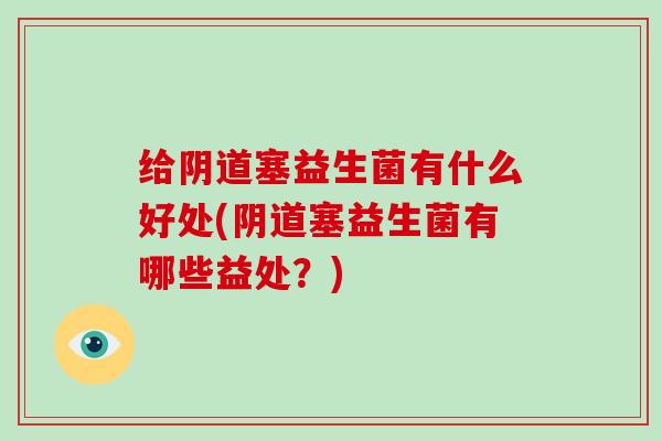 给阴道塞益生菌有什么好处(阴道塞益生菌有哪些益处？)