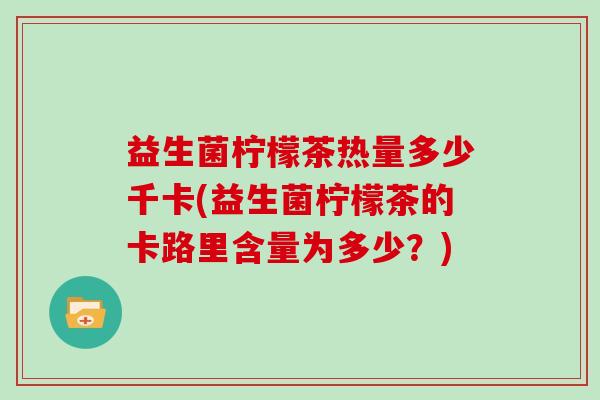 益生菌柠檬茶热量多少千卡(益生菌柠檬茶的卡路里含量为多少？)