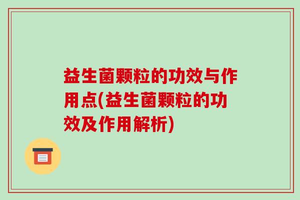益生菌颗粒的功效与作用点(益生菌颗粒的功效及作用解析)