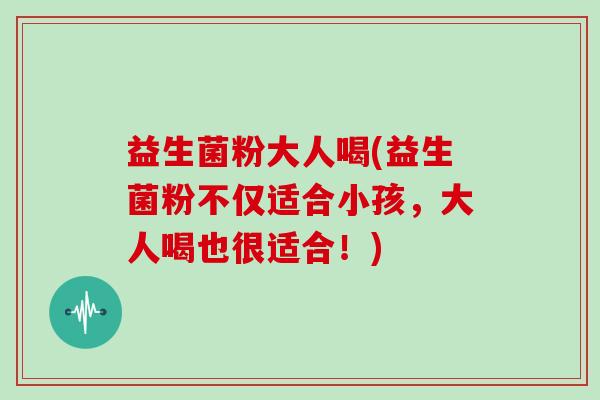 益生菌粉大人喝(益生菌粉不仅适合小孩，大人喝也很适合！)