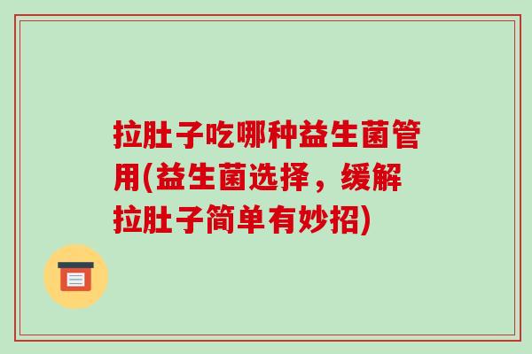 拉肚子吃哪种益生菌管用(益生菌选择，缓解拉肚子简单有妙招)