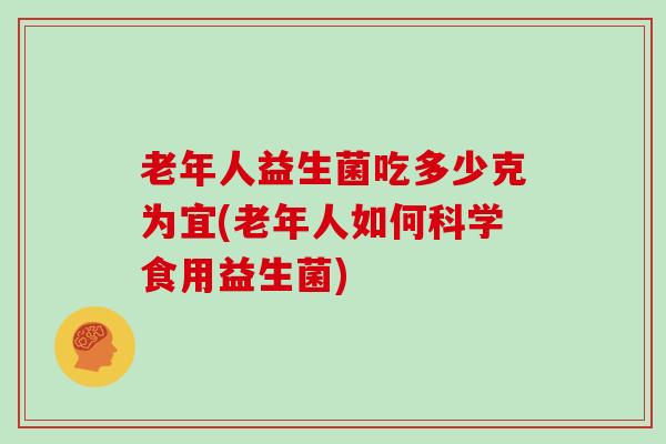 老年人益生菌吃多少克为宜(老年人如何科学食用益生菌)