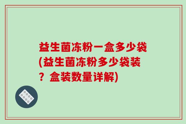 益生菌冻粉一盒多少袋(益生菌冻粉多少袋装？盒装数量详解)