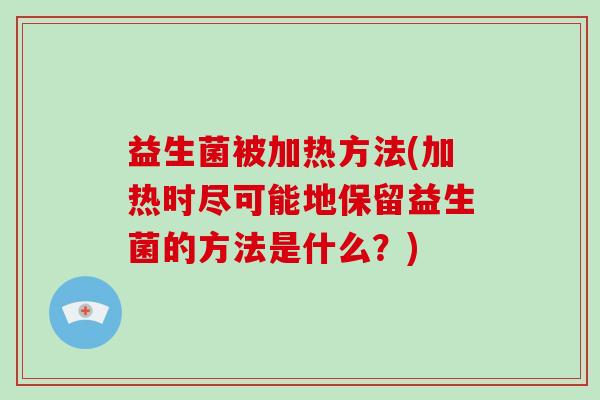 益生菌被加热方法(加热时尽可能地保留益生菌的方法是什么？)
