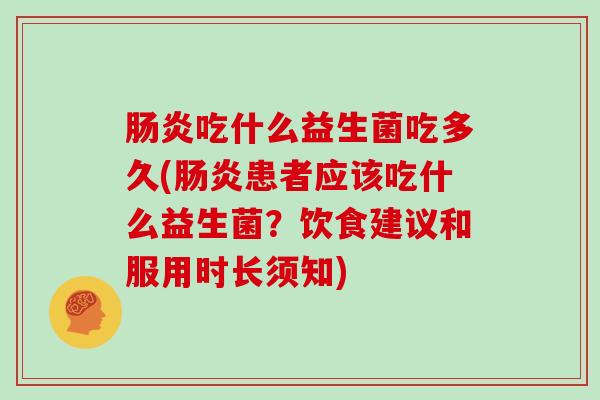 吃什么益生菌吃多久(患者应该吃什么益生菌?饮食建议和服用时长须知) 吃什么益生菌吃多久(患者应该吃什么益生菌?饮食建议和服用时长须知)