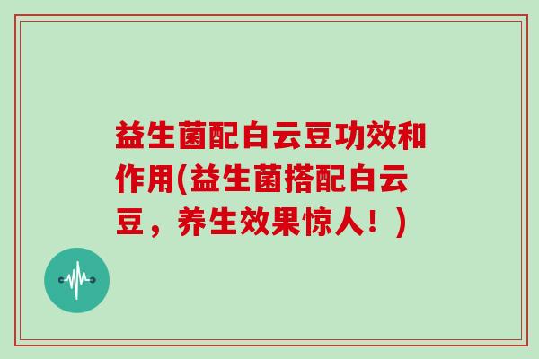 益生菌配白云豆功效和作用(益生菌搭配白云豆，养生效果惊人！)