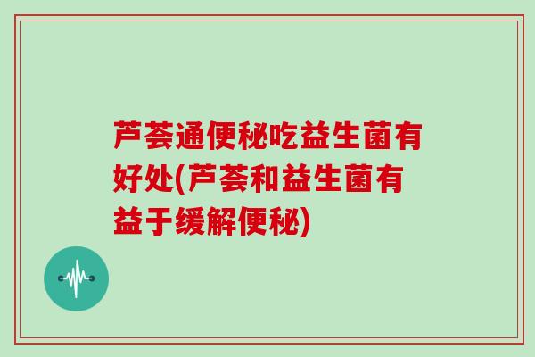 芦荟通吃益生菌有好处(芦荟和益生菌有益于缓解) 芦荟通吃益生菌有好处(芦荟和益生菌有益于缓解)