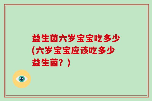 益生菌六岁宝宝吃多少(六岁宝宝应该吃多少益生菌？)