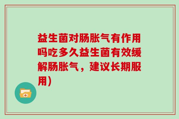 益生菌对肠胀气有作用吗吃多久益生菌有效缓解肠胀气，建议长期服用)