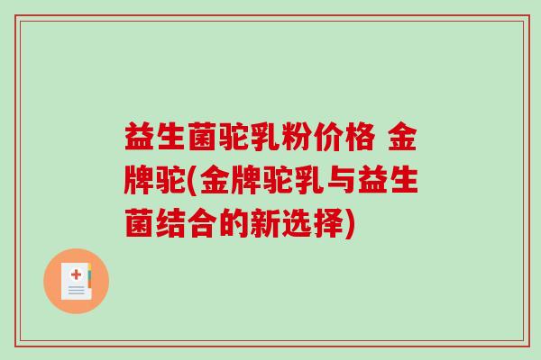 益生菌驼乳粉价格 金牌驼(金牌驼乳与益生菌结合的新选择) 益生菌驼乳粉价格 金牌驼(金牌驼乳与益生菌结合的新选择)