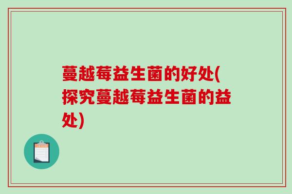 蔓越莓益生菌的好处(探究蔓越莓益生菌的益处)