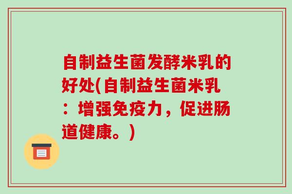 自制益生菌发酵米乳的好处(自制益生菌米乳：增强免疫力，促进肠道健康。)