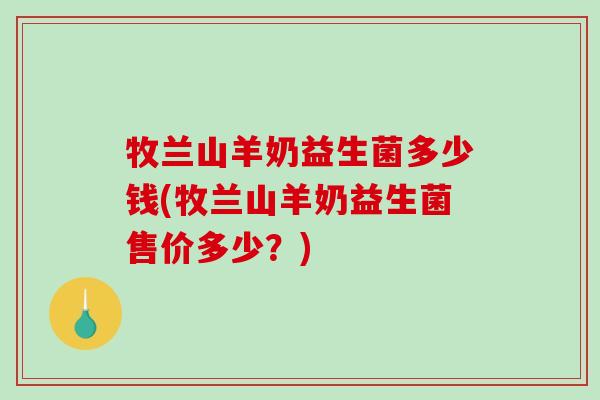 牧兰山羊奶益生菌多少钱(牧兰山羊奶益生菌售价多少？)