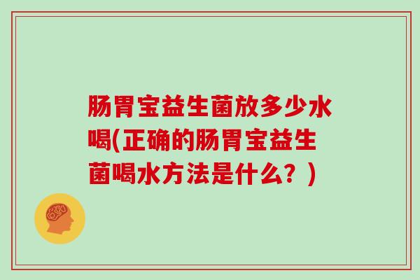 肠胃宝益生菌放多少水喝(正确的肠胃宝益生菌喝水方法是什么?) 肠胃宝益生菌放多少水喝(正确的肠胃宝益生菌喝水方法是什么?)