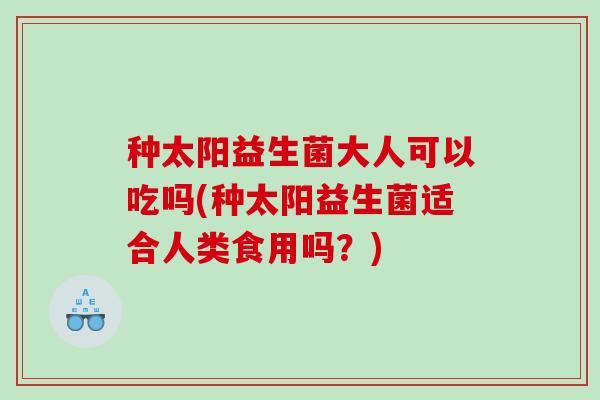 种太阳益生菌大人可以吃吗(种太阳益生菌适合人类食用吗?) 种太阳益生菌大人可以吃吗(种太阳益生菌适合人类食用吗?)
