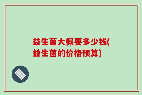 益生菌大概要多少钱(益生菌的价格预算)