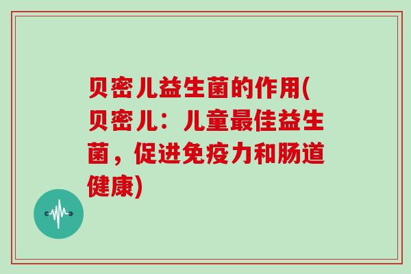 贝密儿益生菌的作用(贝密儿:儿童佳益生菌,促进力和肠道健康) 贝密儿益生菌的作用(贝密儿:儿童佳益生菌,促进力和肠道健康)