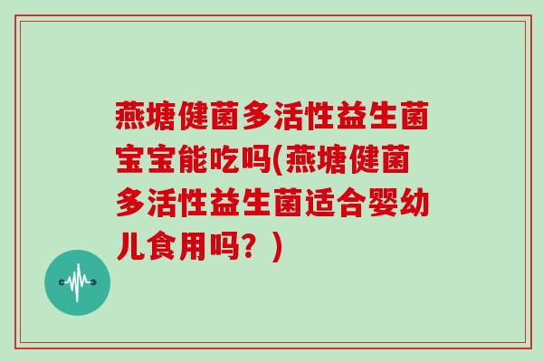 燕塘健菌多活性益生菌宝宝能吃吗(燕塘健菌多活性益生菌适合婴幼儿食用吗？)