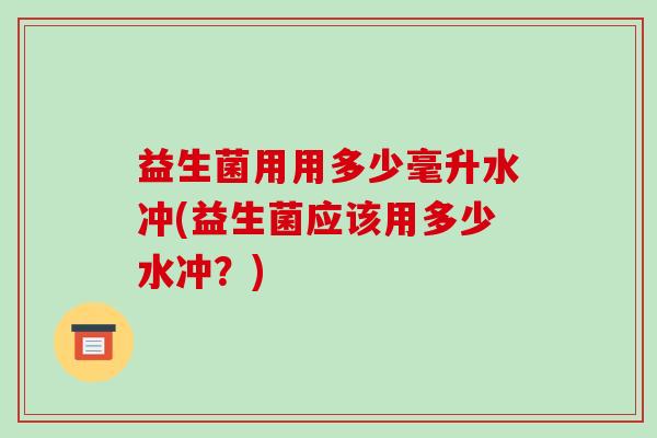 益生菌用用多少毫升水冲(益生菌应该用多少水冲？)