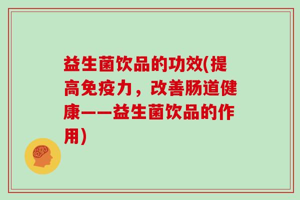 益生菌饮品的功效(提高免疫力，改善肠道健康——益生菌饮品的作用)
