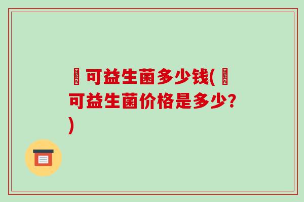 莯可益生菌多少钱(莯可益生菌价格是多少？)