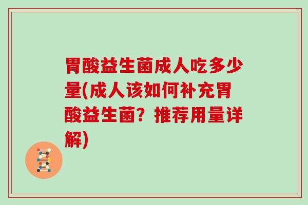 胃酸益生菌成人吃多少量(成人该如何补充胃酸益生菌？推荐用量详解)