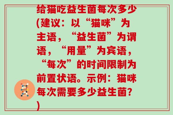 给猫吃益生菌每次多少(建议：以“猫咪”为主语，“益生菌”为谓语，“用量”为宾语，“每次”的时间限制为前置状语。示例：猫咪每次需要多少益生菌？)