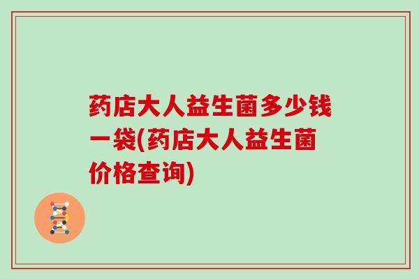 药店大人益生菌多少钱一袋(药店大人益生菌价格查询)