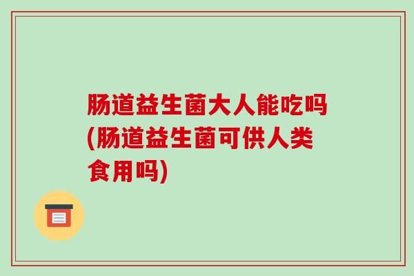 肠道益生菌大人能吃吗(肠道益生菌可供人类食用吗)