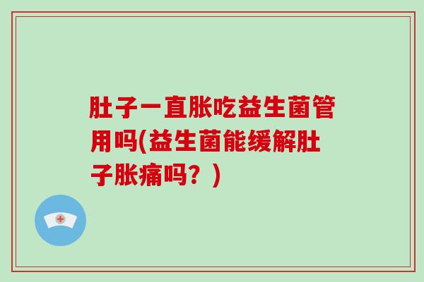 肚子一直胀吃益生菌管用吗(益生菌能缓解肚子胀痛吗？)