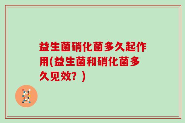 益生菌硝化菌多久起作用(益生菌和硝化菌多久见效？)
