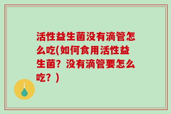 活性益生菌没有滴管怎么吃(如何食用活性益生菌？没有滴管要怎么吃？)