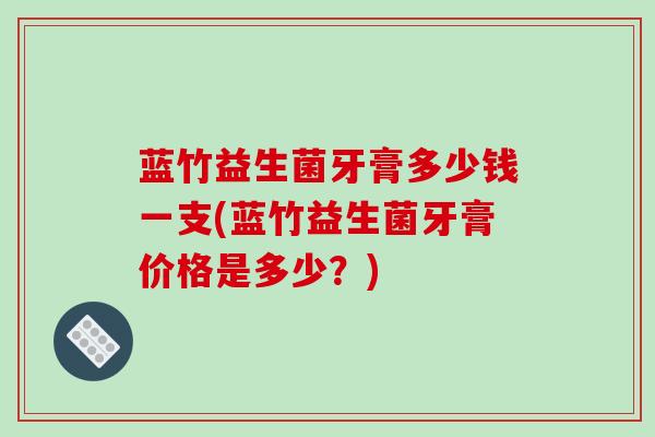 蓝竹益生菌牙膏多少钱一支(蓝竹益生菌牙膏价格是多少？)