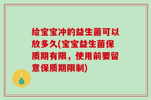 给宝宝冲的益生菌可以放多久(宝宝益生菌保质期有限，使用前要留意保质期限制)