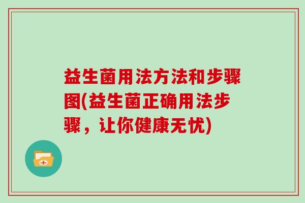 益生菌用法方法和步骤图(益生菌正确用法步骤，让你健康无忧)