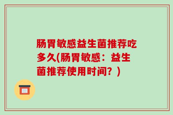 肠胃敏感益生菌推荐吃多久(肠胃敏感：益生菌推荐使用时间？)