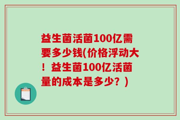 益生菌活菌100亿需要多少钱(价格浮动大！益生菌100亿活菌量的成本是多少？)