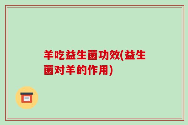 羊吃益生菌功效(益生菌对羊的作用)