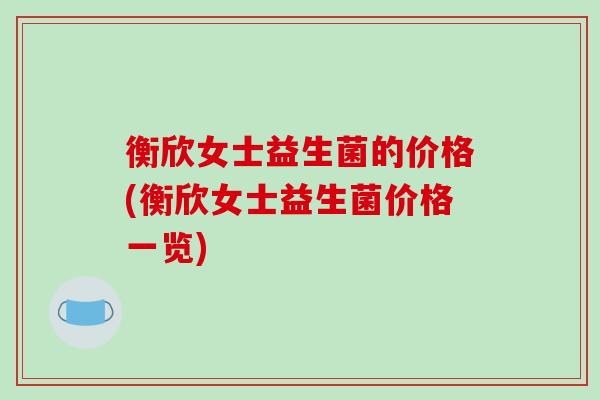 衡欣女士益生菌的价格(衡欣女士益生菌价格一览) 衡欣女士益生菌的价格(衡欣女士益生菌价格一览)