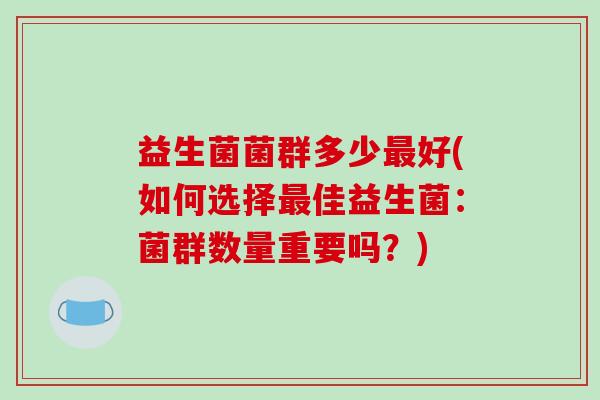 益生菌菌群多少最好(如何选择最佳益生菌：菌群数量重要吗？)
