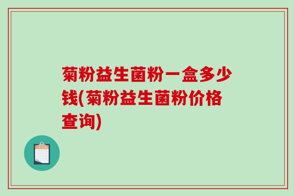 菊粉益生菌粉一盒多少钱(菊粉益生菌粉价格查询)