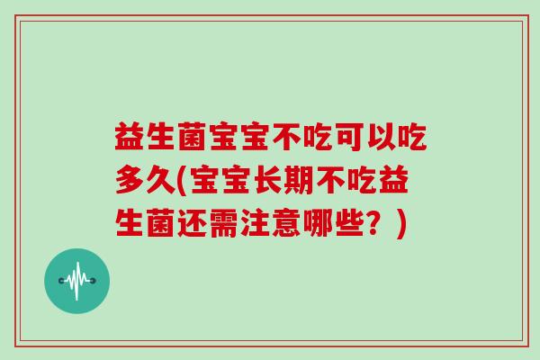 益生菌宝宝不吃可以吃多久(宝宝长期不吃益生菌还需注意哪些?) 益生菌宝宝不吃可以吃多久(宝宝长期不吃益生菌还需注意哪些?)