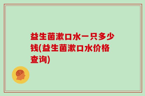 益生菌漱口水一只多少钱(益生菌漱口水价格查询)